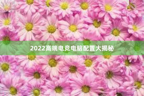 2022高端电竞电脑配置大揭秘