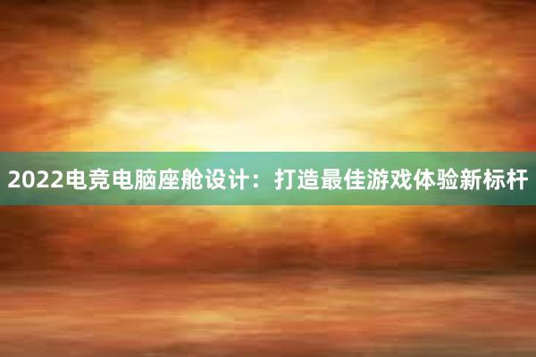 2022电竞电脑座舱设计：打造最佳游戏体验新标杆