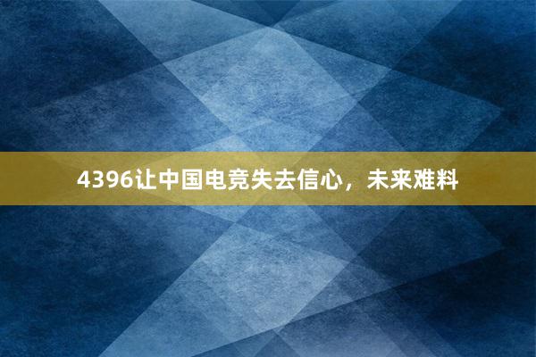 4396让中国电竞失去信心，未来难料