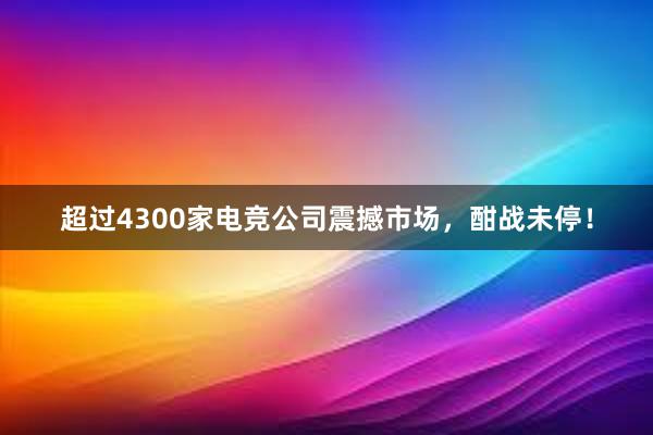 超过4300家电竞公司震撼市场，酣战未停！