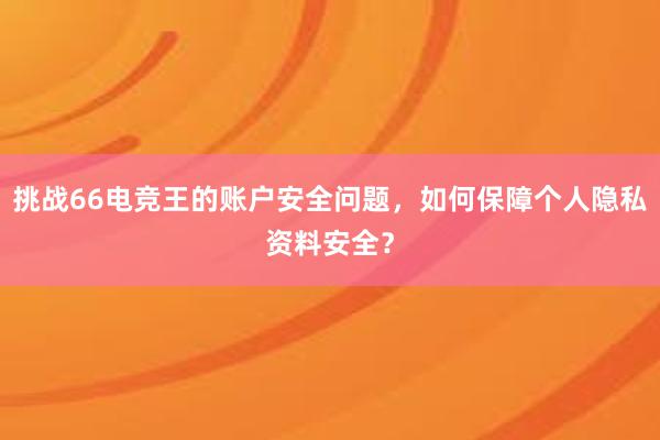 挑战66电竞王的账户安全问题，如何保障个人隐私资料安全？