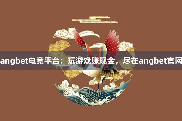 angbet电竞平台：玩游戏赚现金，尽在angbet官网