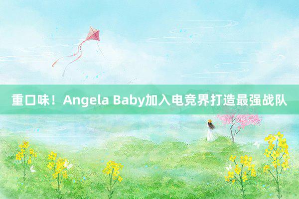 重口味！Angela Baby加入电竞界打造最强战队