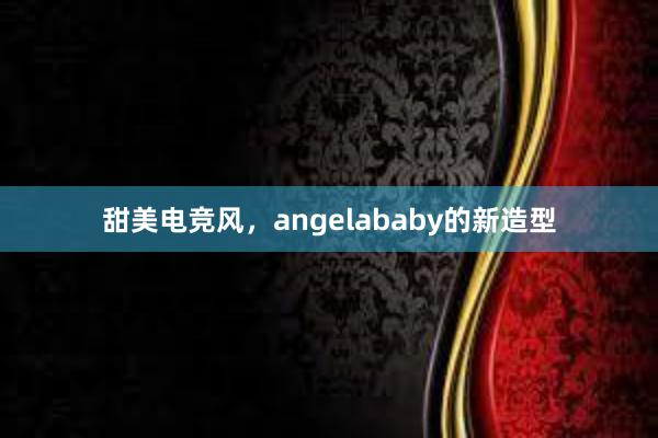 甜美电竞风，angelababy的新造型