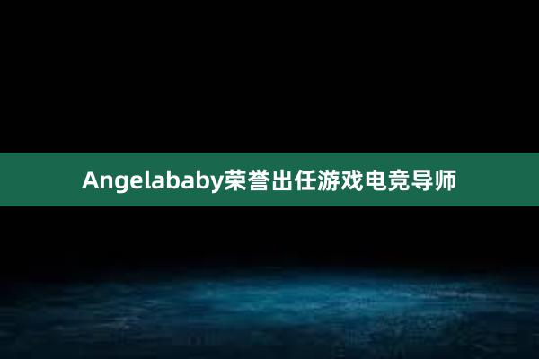 Angelababy荣誉出任游戏电竞导师