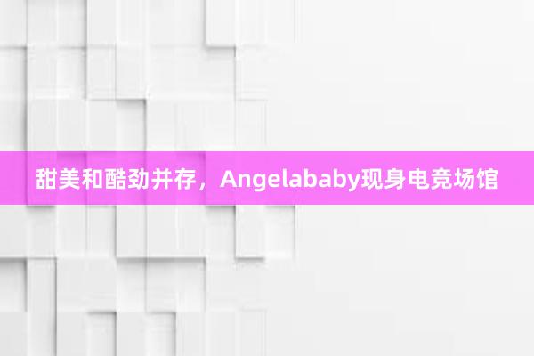 甜美和酷劲并存，Angelababy现身电竞场馆