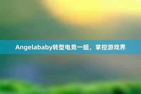 Angelababy转型电竞一姐，掌控游戏界