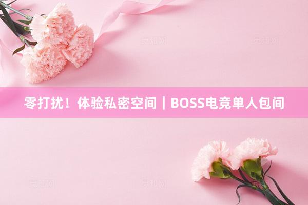 零打扰！体验私密空间｜BOSS电竞单人包间