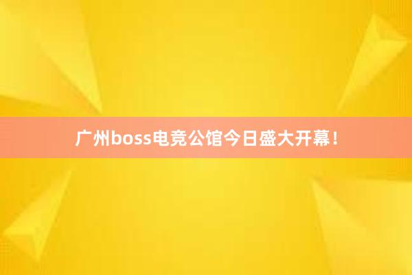 广州boss电竞公馆今日盛大开幕！