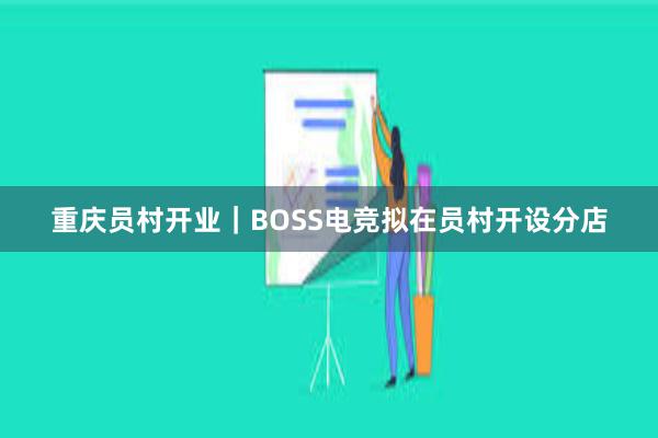 重庆员村开业｜BOSS电竞拟在员村开设分店