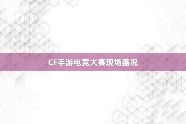 CF手游电竞大赛现场盛况