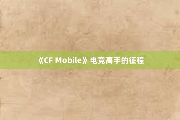 《CF Mobile》电竞高手的征程