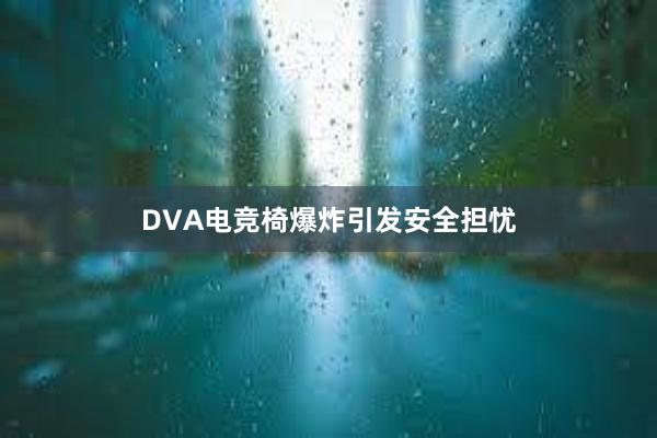 DVA电竞椅爆炸引发安全担忧