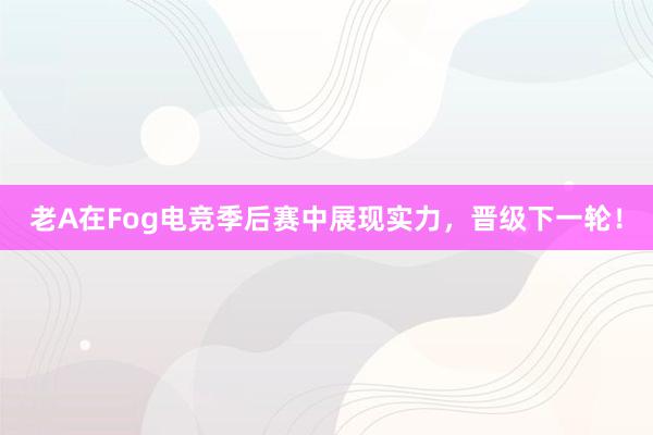 老A在Fog电竞季后赛中展现实力，晋级下一轮！