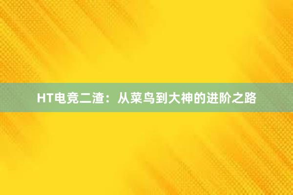 HT电竞二渣：从菜鸟到大神的进阶之路