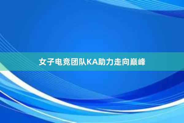 女子电竞团队KA助力走向巅峰