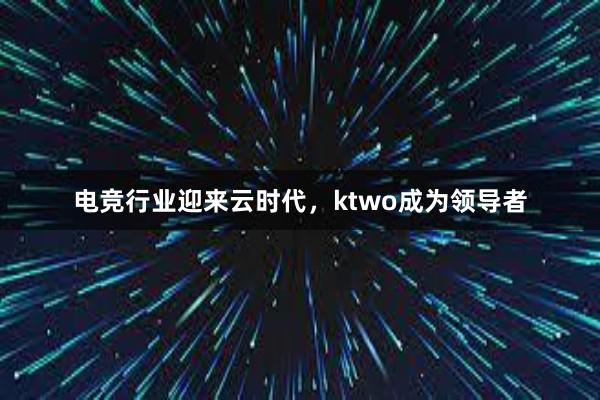 电竞行业迎来云时代，ktwo成为领导者