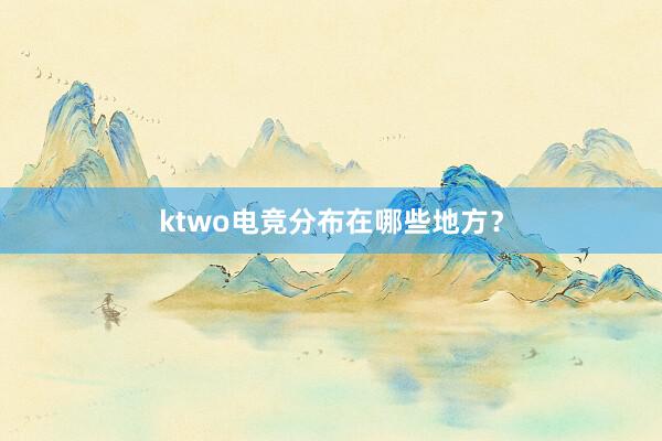 ktwo电竞分布在哪些地方？