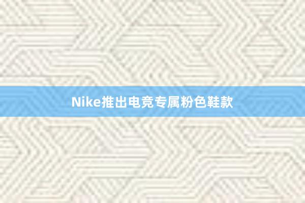 Nike推出电竞专属粉色鞋款