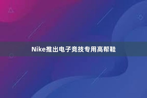 Nike推出电子竞技专用高帮鞋