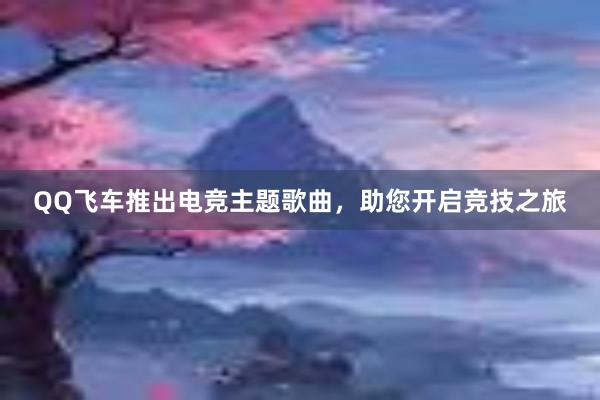 QQ飞车推出电竞主题歌曲，助您开启竞技之旅