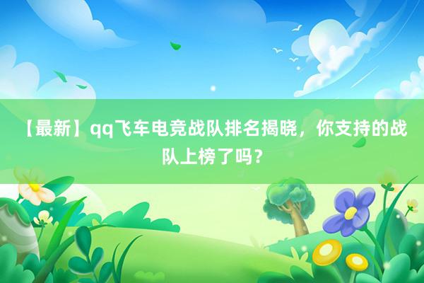 【最新】qq飞车电竞战队排名揭晓，你支持的战队上榜了吗？