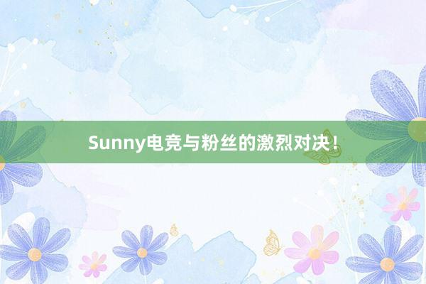 Sunny电竞与粉丝的激烈对决！