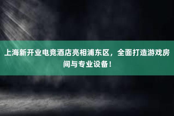 上海新开业电竞酒店亮相浦东区，全面打造游戏房间与专业设备！