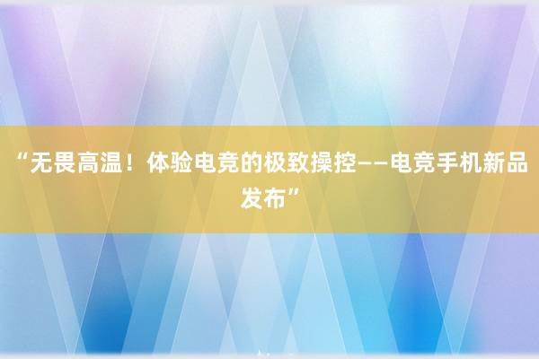 “无畏高温！体验电竞的极致操控——电竞手机新品发布”