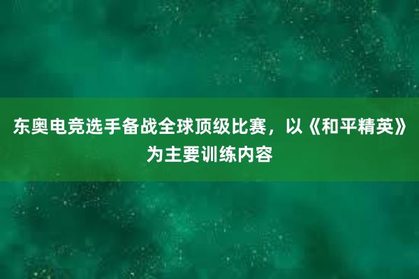 东奥电竞选手备战全球顶级比赛，以《和平精英》为主要训练内容