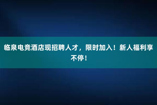 临泉电竞酒店现招聘人才，限时加入！新人福利享不停！