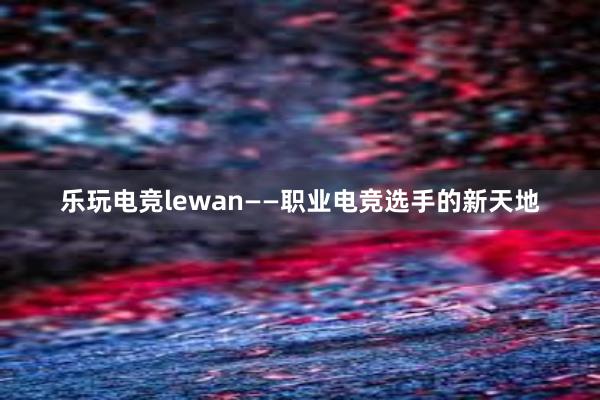 乐玩电竞lewan——职业电竞选手的新天地