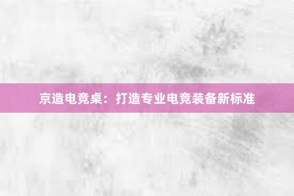 京造电竞桌：打造专业电竞装备新标准