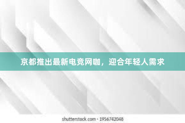 京都推出最新电竞网咖，迎合年轻人需求