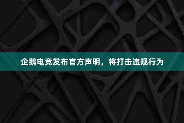 企鹅电竞发布官方声明，将打击违规行为