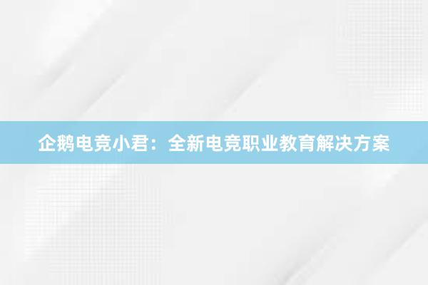 企鹅电竞小君：全新电竞职业教育解决方案