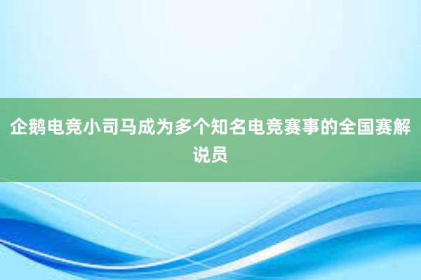 企鹅电竞小司马成为多个知名电竞赛事的全国赛解说员