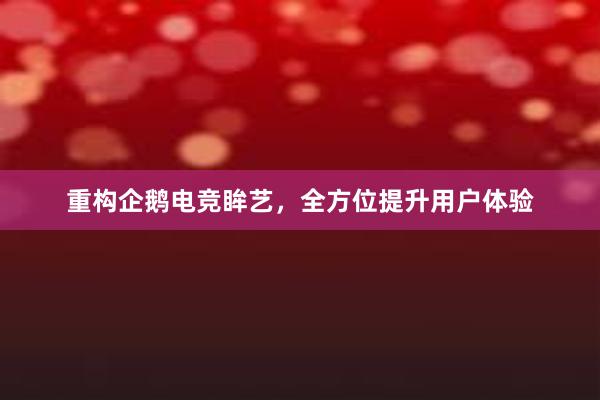 重构企鹅电竞眸艺，全方位提升用户体验