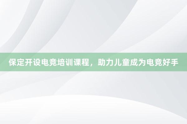 保定开设电竞培训课程，助力儿童成为电竞好手