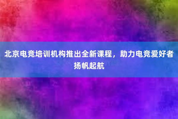 北京电竞培训机构推出全新课程，助力电竞爱好者扬帆起航