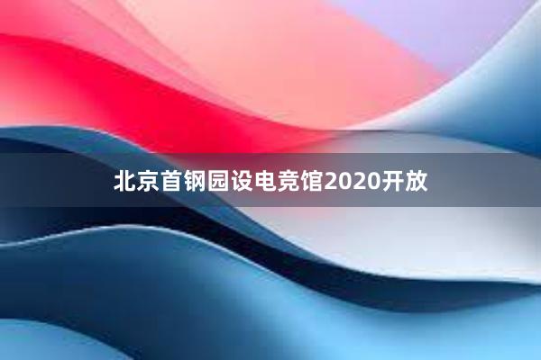 北京首钢园设电竞馆2020开放