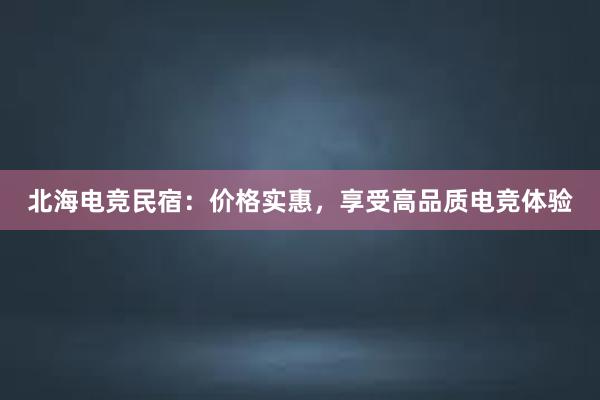 北海电竞民宿：价格实惠，享受高品质电竞体验