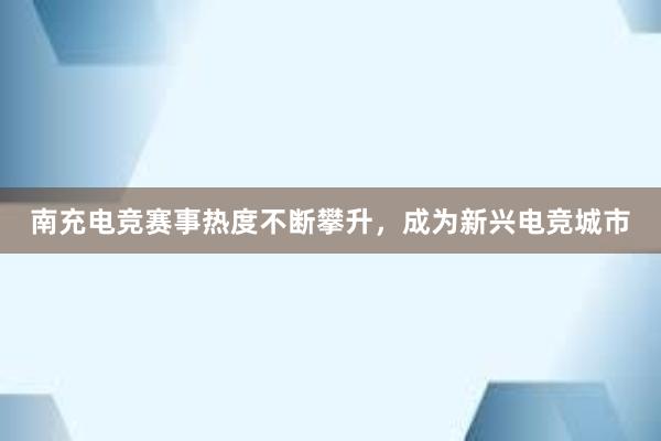 南充电竞赛事热度不断攀升，成为新兴电竞城市