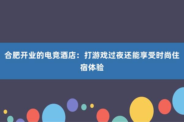 合肥开业的电竞酒店：打游戏过夜还能享受时尚住宿体验