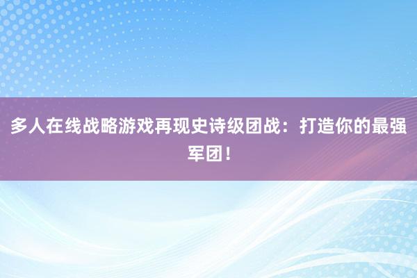 多人在线战略游戏再现史诗级团战：打造你的最强军团！