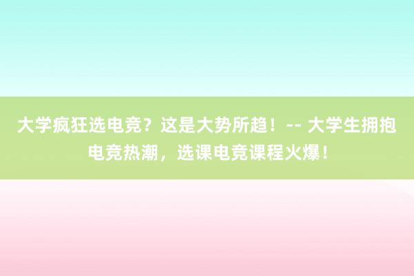 大学疯狂选电竞？这是大势所趋！-- 大学生拥抱电竞热潮，选课电竞课程火爆！