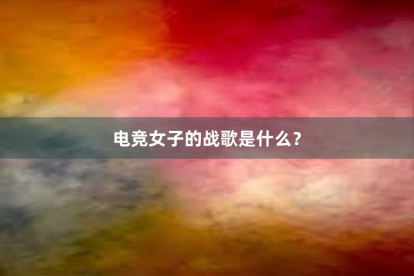 电竞女子的战歌是什么？