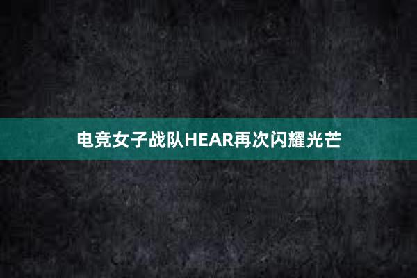 电竞女子战队HEAR再次闪耀光芒