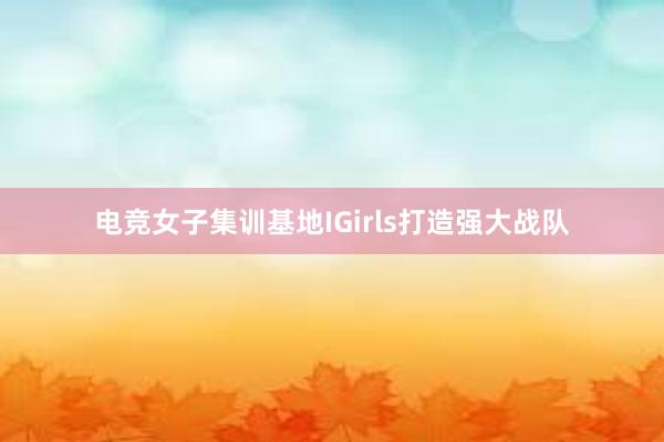 电竞女子集训基地IGirls打造强大战队