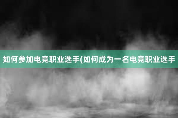 如何参加电竞职业选手(如何成为一名电竞职业选手